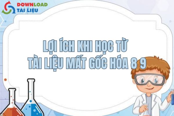 Lợi ích khi học từ tài liệu mất gốc Hóa 8 9